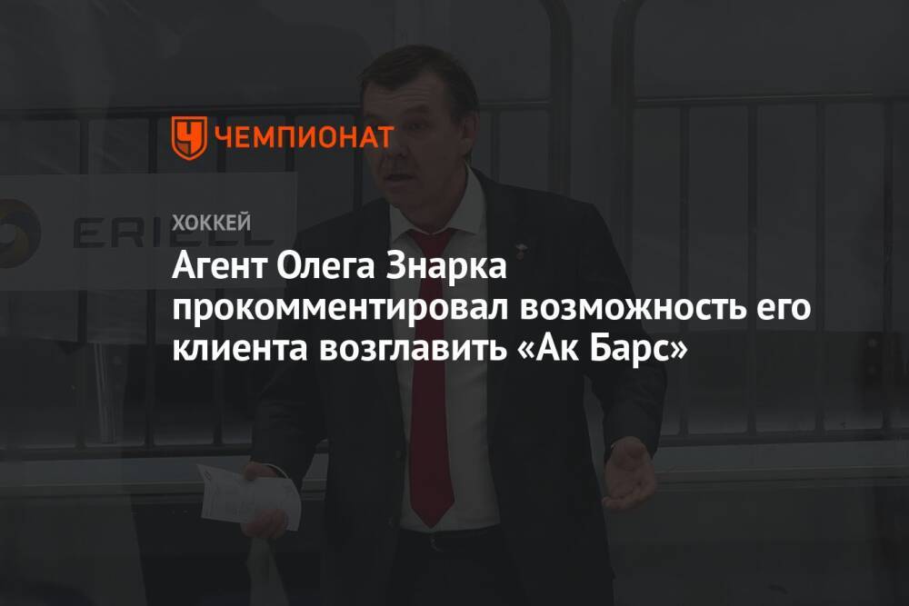 Агент Олега Знарка прокомментировал возможность его клиента возглавить «Ак Барс»