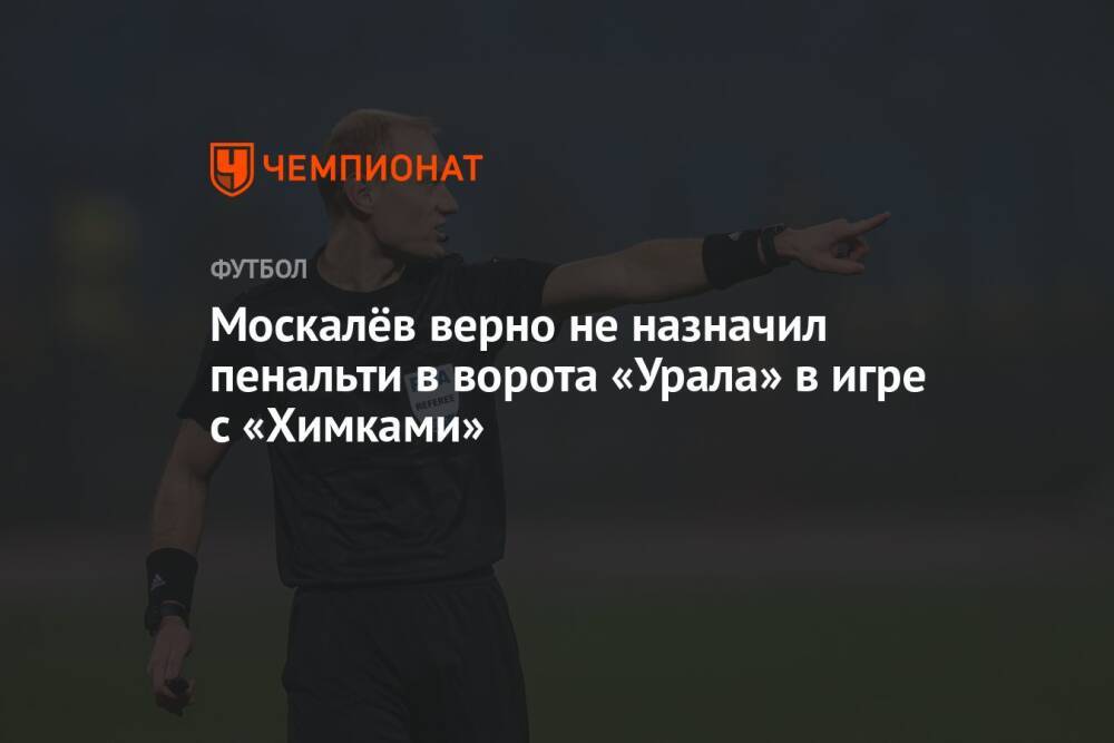 Москалёв верно не назначил пенальти в ворота «Урала» в игре с «Химками»