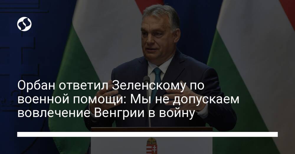 Орбан ответил Зеленскому по военной помощи: Мы не допускаем вовлечение Венгрии в войну