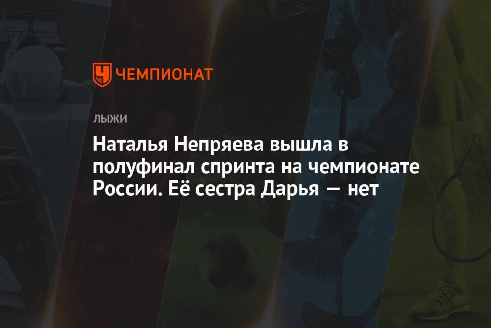 Наталья Непряева вышла в полуфинал спринта на чемпионате России. Её сестра Дарья — нет