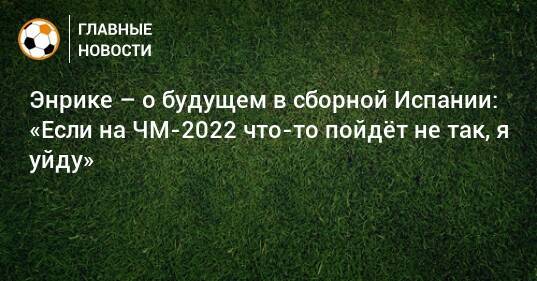 Энрике – о будущем в сборной Испании: «Если на ЧМ-2022 что-то пойдeт не так, я уйду»