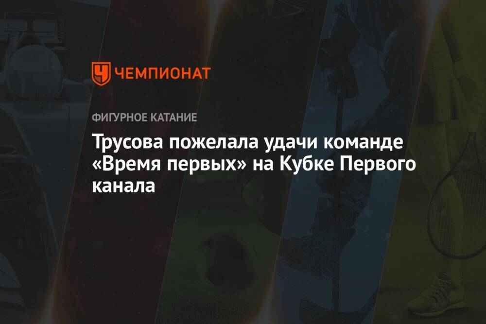 Трусова пожелала удачи команде «Время первых» на Кубке Первого канала