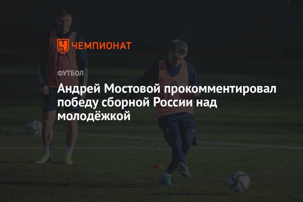 Андрей Мостовой прокомментировал победу сборной России над молодёжкой