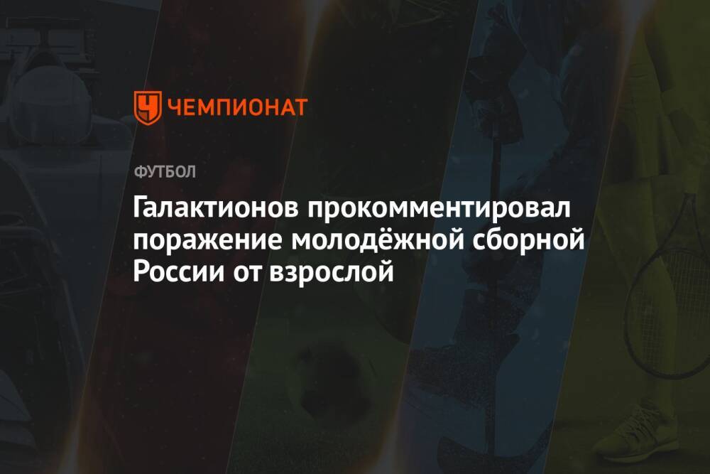 Галактионов прокомментировал поражение молодёжной сборной России от взрослой