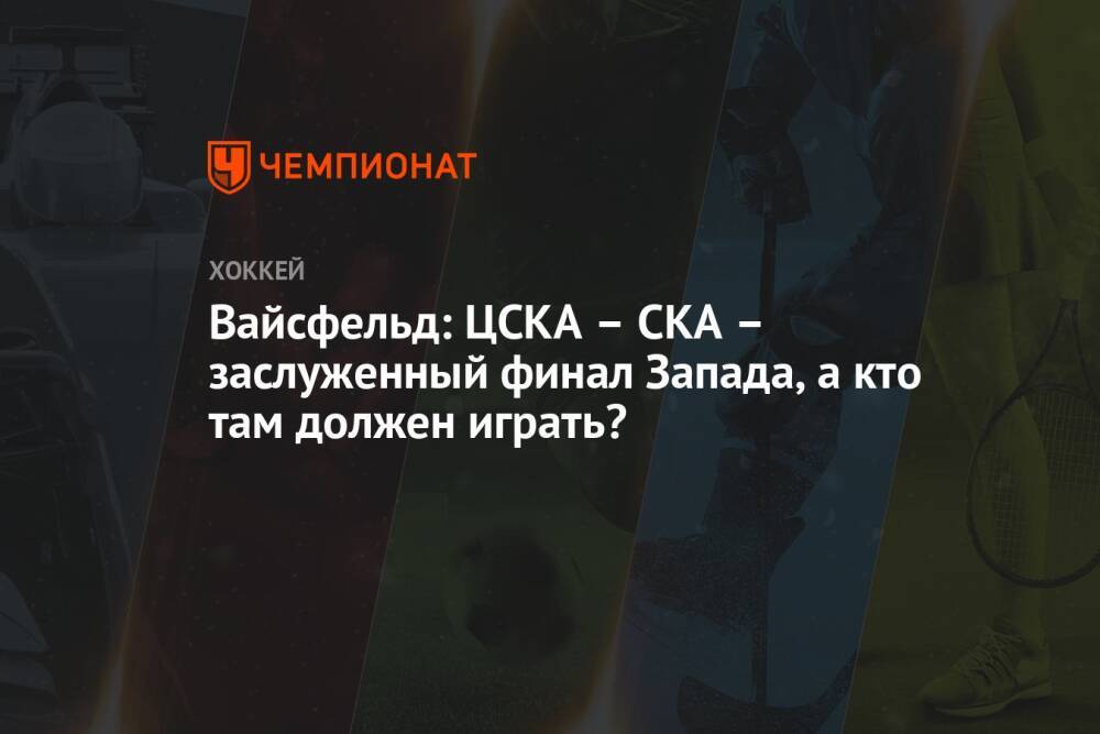 Вайсфельд: ЦСКА – СКА – заслуженный финал Запада, а кто там должен играть?