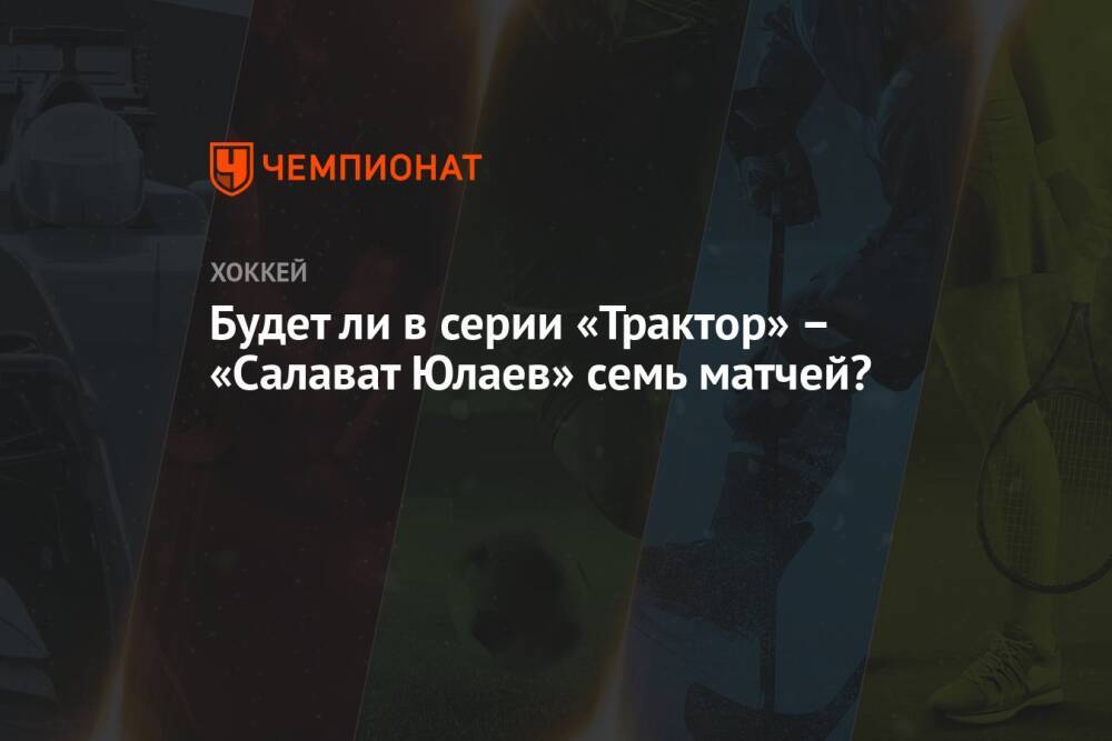 Будет ли в серии «Трактор» – «Салават Юлаев» семь матчей?