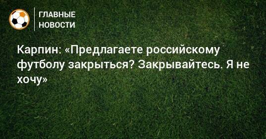 Карпин: «Предлагаете российскому футболу закрыться? Закрывайтесь. Я не хочу»