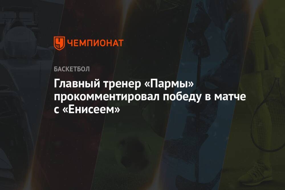 Главный тренер «Пармы» прокомментировал победу в матче с «Енисеем»