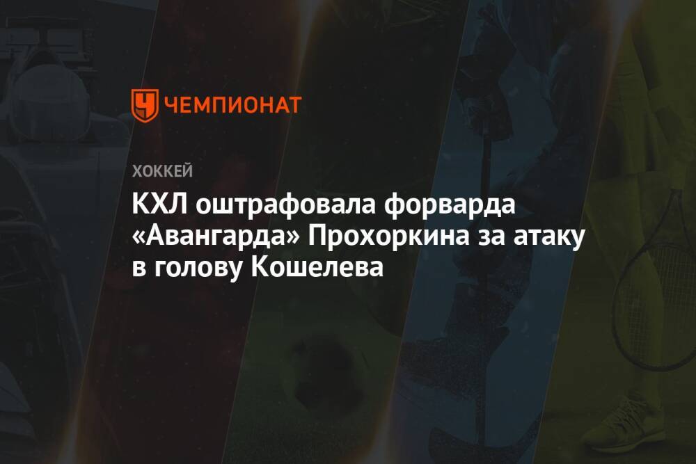 КХЛ оштрафовала форварда «Авангарда» Прохоркина за атаку в голову Кошелева