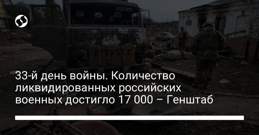 33-й день войны. Количество ликвидированных российских военных достигло 17 000 – Генштаб