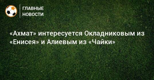 «Ахмат» интересуется Окладниковым из «Енисея» и Алиевым из «Чайки»