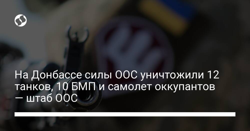 На Донбассе силы ООС уничтожили 12 танков, 10 БМП и самолет оккупантов — штаб ООС