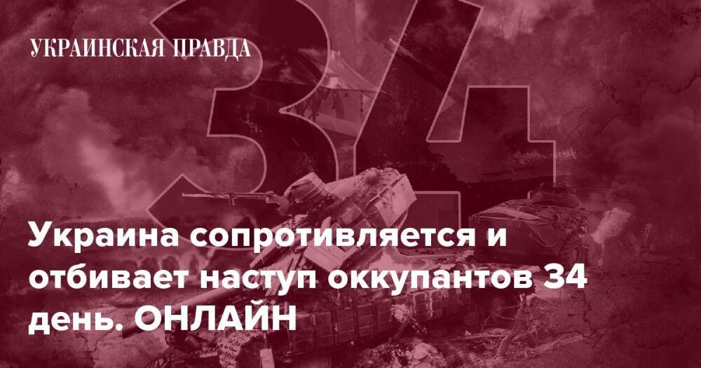 Украина сопротивляется и отбивает наступ оккупантов 34 день. ОНЛАЙН