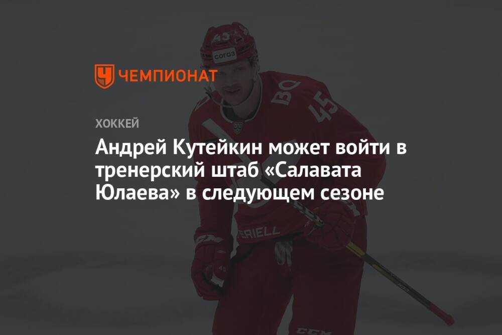 Андрей Кутейкин может войти в тренерский штаб «Салавата Юлаева» в следующем сезоне