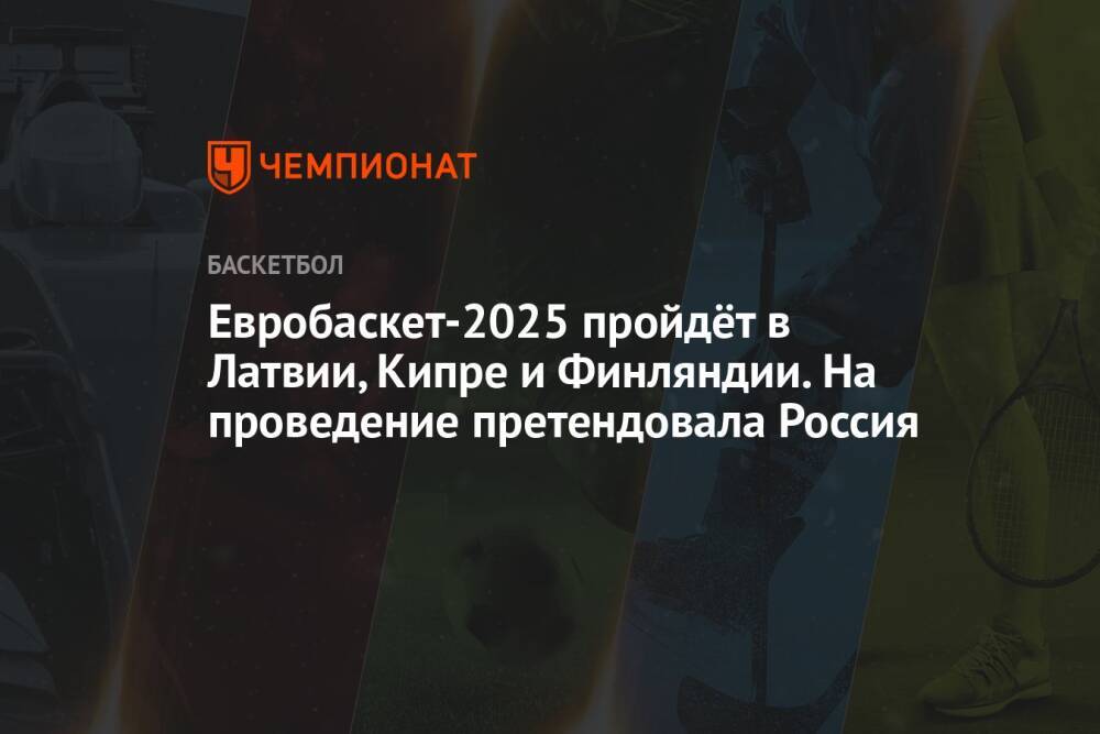 Евробаскет-2025 пройдёт в Латвии, Кипре и Финляндии. На проведение претендовала Россия