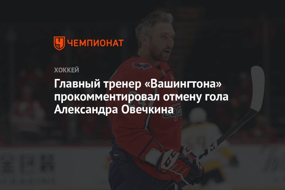 Главный тренер «Вашингтона» прокомментировал отмену гола Александра Овечкина