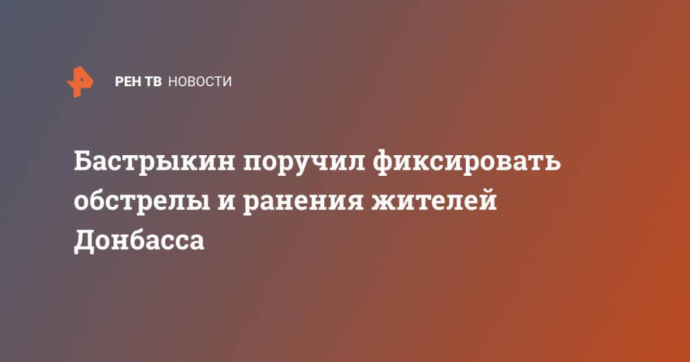 Бастрыкин поручил фиксировать обстрелы и ранения жителей Донбасса