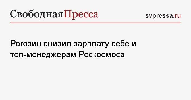 Рогозин снизил зарплату себе и топ-менеджерам Роскосмоса