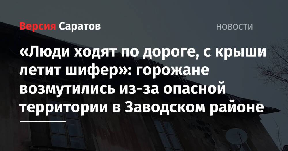 «Люди ходят по дороге, с крыши летит шифер»: горожане возмутились из-за опасной территории в Заводском районе