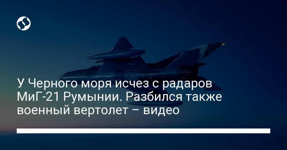 У Черного моря исчез с радаров МиГ-21 Румынии. Разбился также военный вертолет – видео