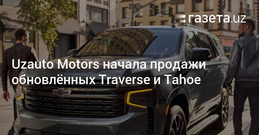 Uzauto Motors начала продажи обновлённых Chevrolet Traverse и Tahoe