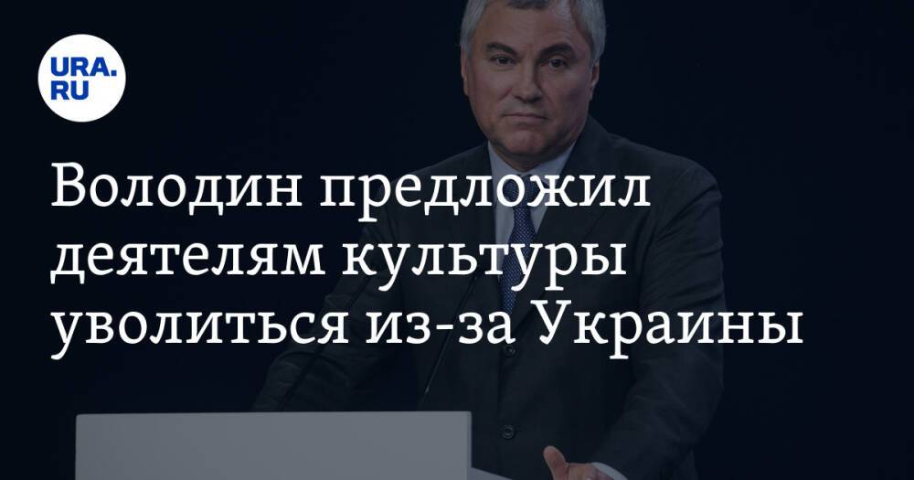 Володин предложил деятелям культуры уволиться из-за Украины