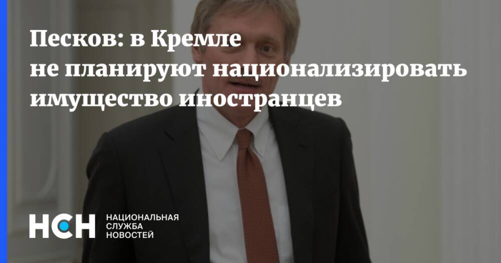 Песков: в Кремле не планируют национализировать имущество иностранцев