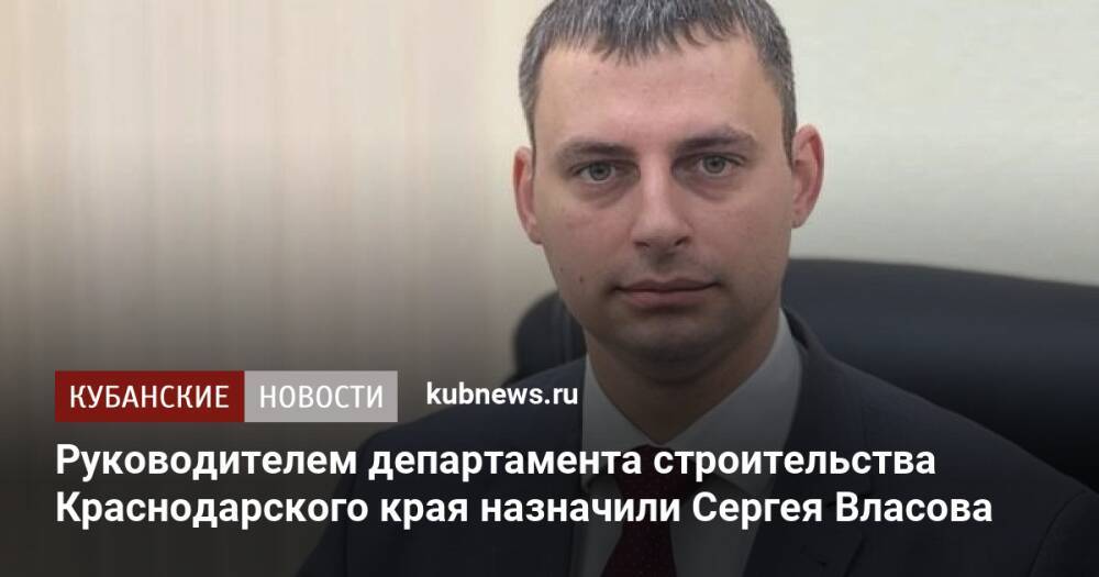 Руководителем департамента строительства Краснодарского края назначили Сергея Власова