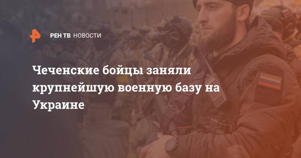 Чеченские бойцы заняли крупнейшую военную базу на Украине