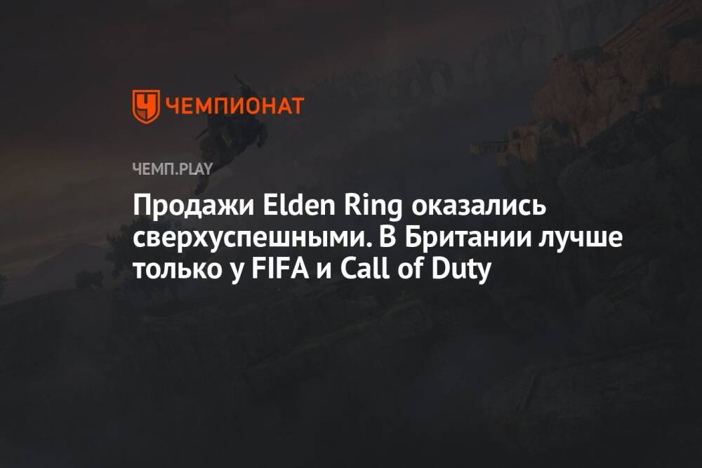 Продажи Elden Ring оказались сверхуспешными. В Британии лучше только у FIFA и Call of Duty