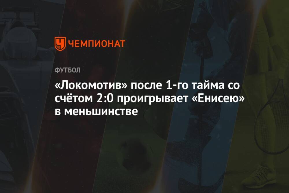 «Локомотив» после 1-го тайма со счётом 2:0 проигрывает «Енисею» в меньшинстве