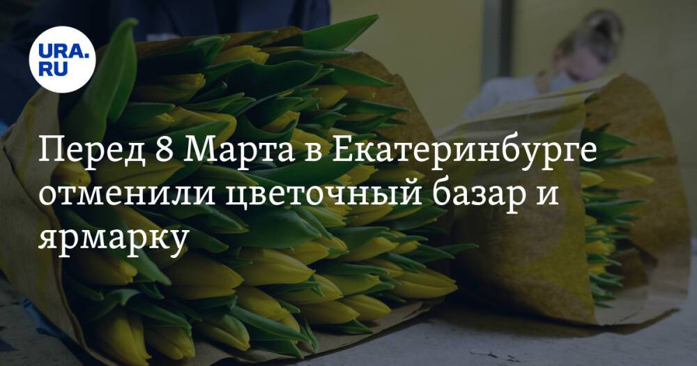 Перед 8 Марта в Екатеринбурге отменили цветочный базар и ярмарку