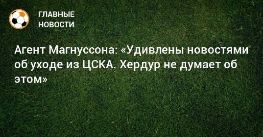 Агент Магнуссона: «Удивлены новостями об уходе из ЦСКА. Хердур не думает об этом»