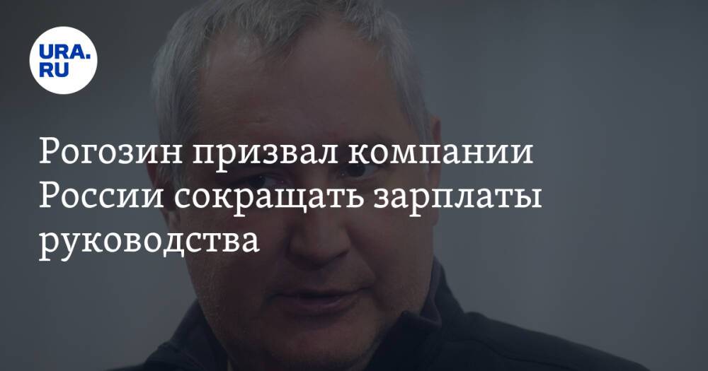 Рогозин призвал компании России сокращать зарплаты руководства