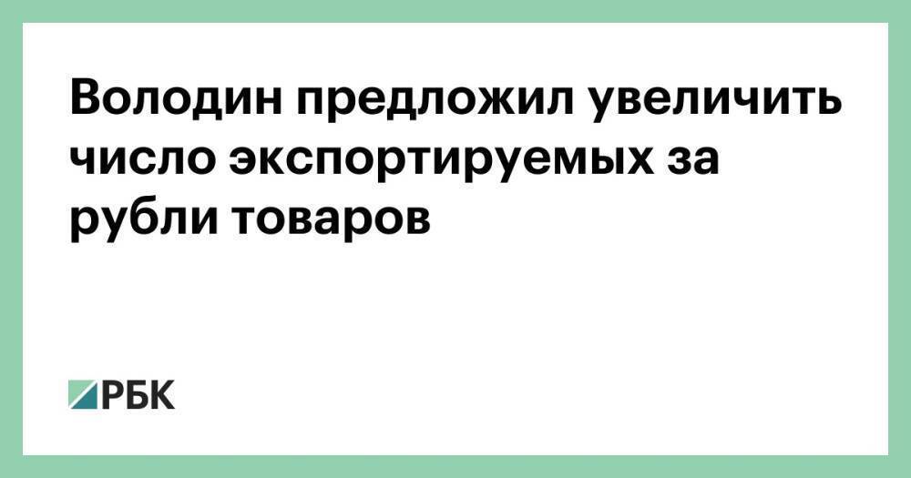 Володин предложил увеличить число экспортируемых за рубли товаров