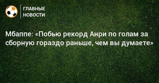 Мбаппе: «Побью рекорд Анри по голам за сборную гораздо раньше, чем вы думаете»