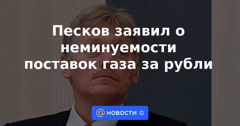 Песков заявил о неминуемости поставок газа за рубли