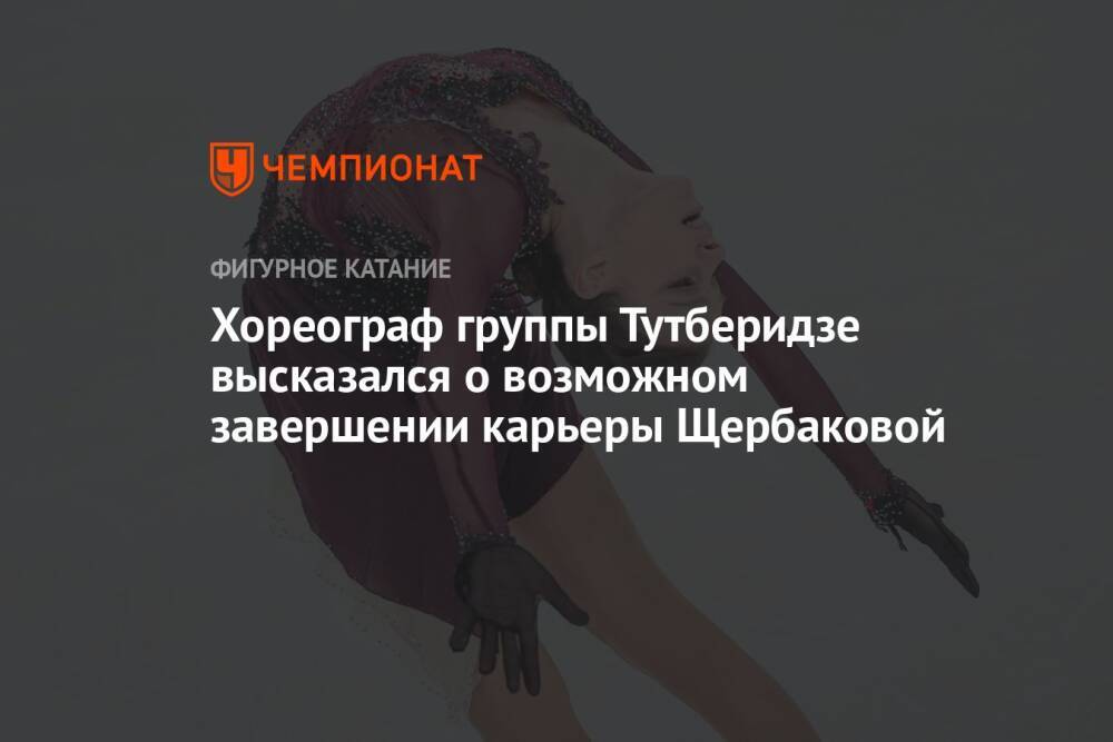 Хореограф группы Тутберидзе высказался о возможном завершении карьеры Щербаковой