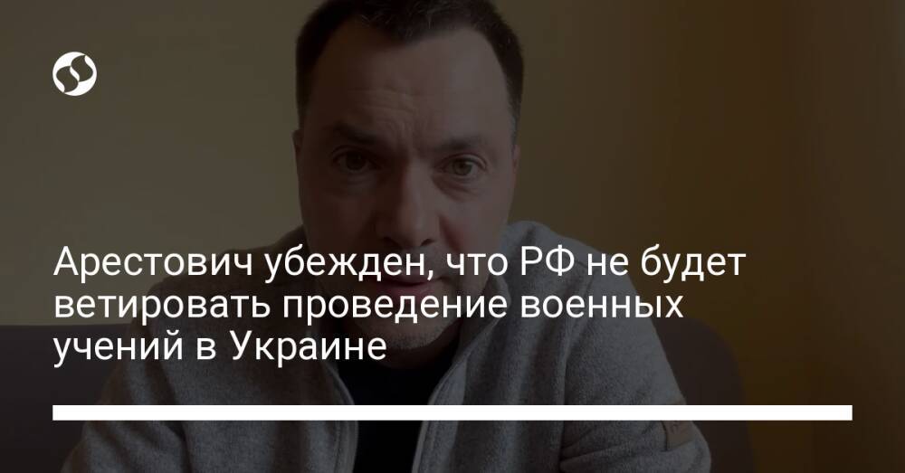 Арестович убежден, что РФ не будет ветировать проведение военных учений в Украине