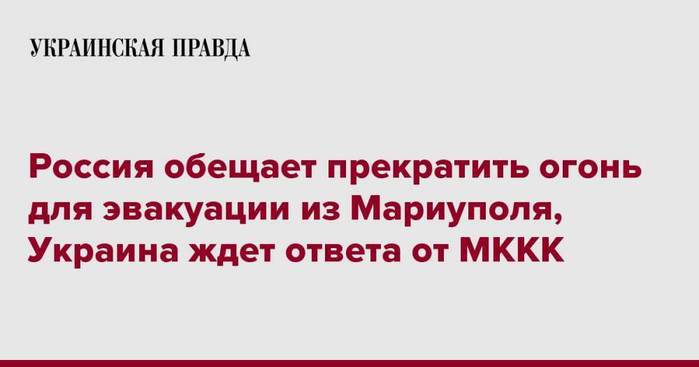 Россия обещает прекратить огонь для эвакуации из Мариуполя, Украина ждет ответа от МККК