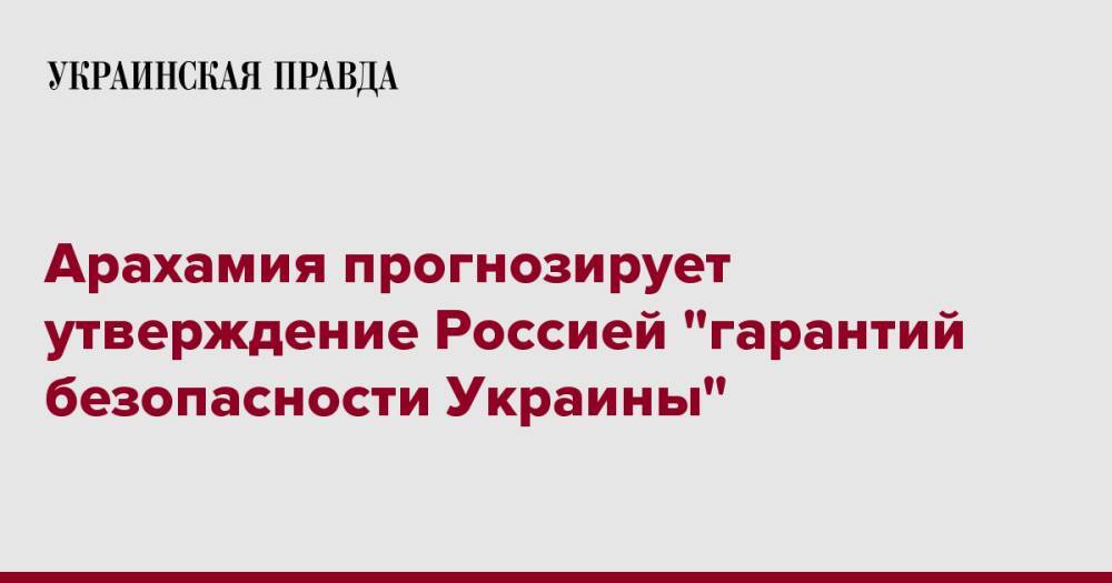 Арахамия прогнозирует утверждение Россией "гарантий безопасности Украины"