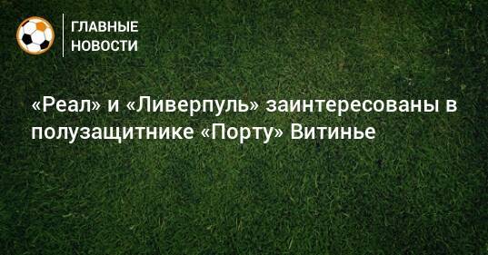 «Реал» и «Ливерпуль» заинтересованы в полузащитнике «Порту» Витинье