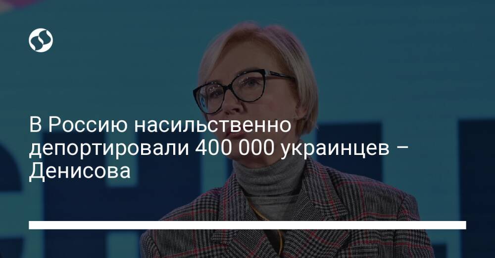 В Россию насильственно депортировали 400 000 украинцев – Денисова