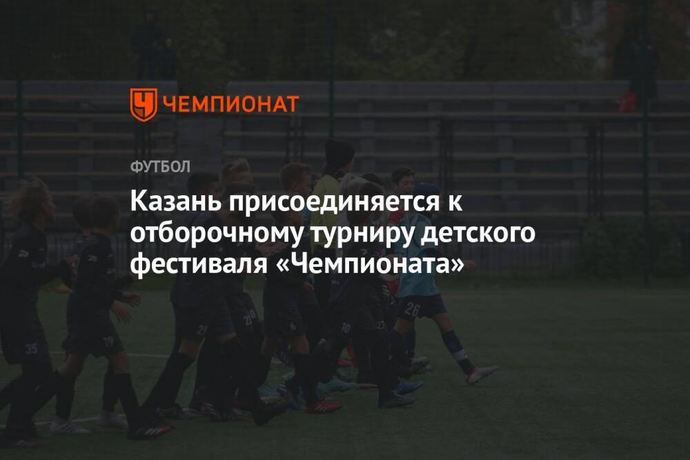 Казань присоединяется к отборочному турниру детского фестиваля «Чемпионата»