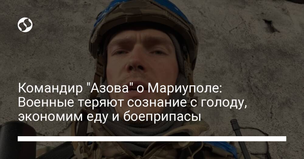 Командир "Азова" о Мариуполе: Военные теряют сознание с голоду, экономим еду и боеприпасы