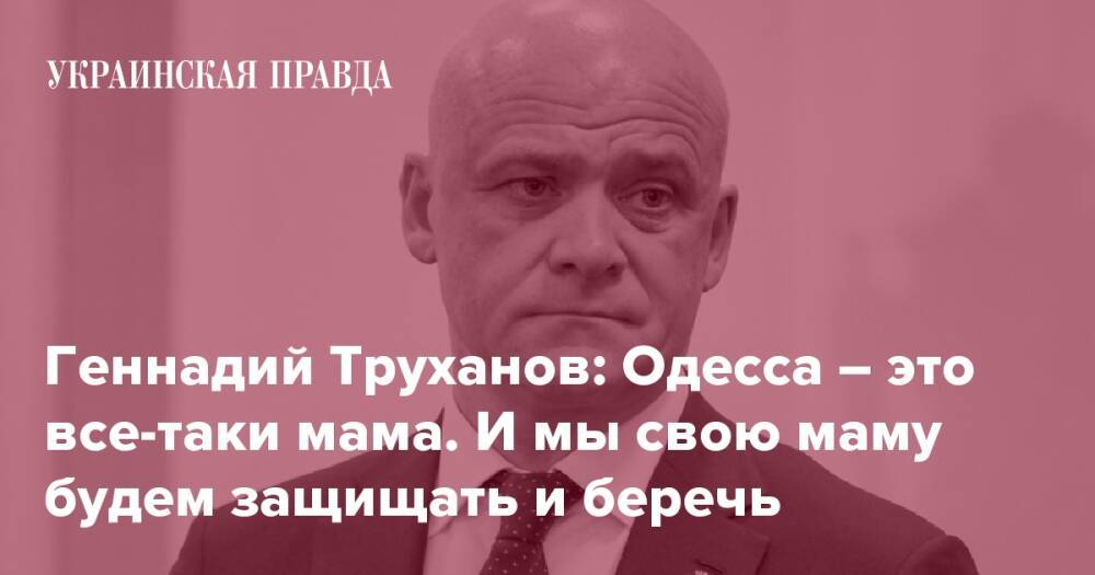 Геннадий Труханов: Одесса – это все-таки мама. И мы свою маму будем защищать и беречь