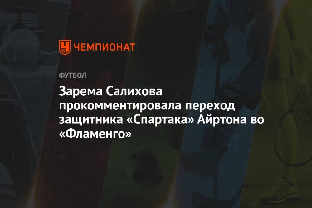 Зарема Салихова прокомментировала переход защитника «Спартака» Айртона во «Фламенго»