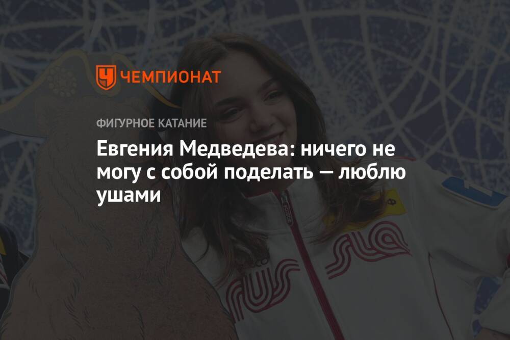 Евгения Медведева: ничего не могу с собой поделать — люблю ушами