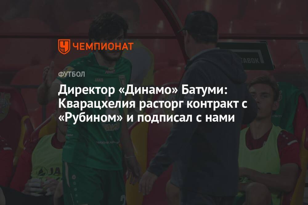 Директор «Динамо» Батуми: Кварацхелия расторг контракт с «Рубином» и подписал с нами