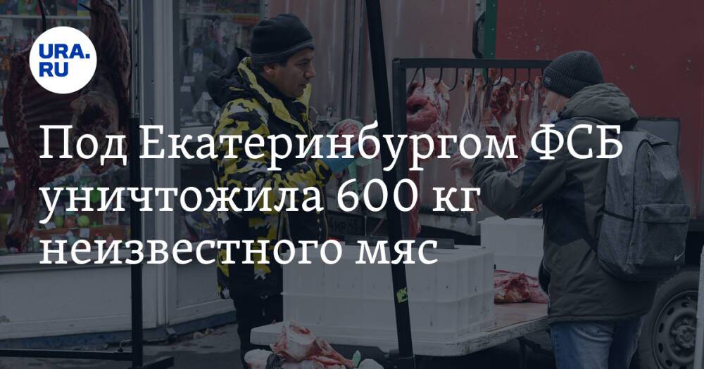 Под Екатеринбургом ФСБ уничтожила 600 кг неизвестного мяса